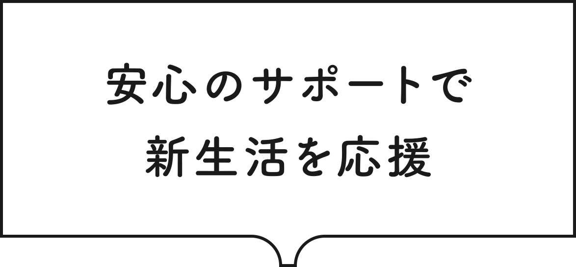 安心のサポートで新生活を応援